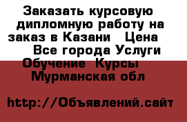 Заказать курсовую, дипломную работу на заказ в Казани › Цена ­ 500 - Все города Услуги » Обучение. Курсы   . Мурманская обл.